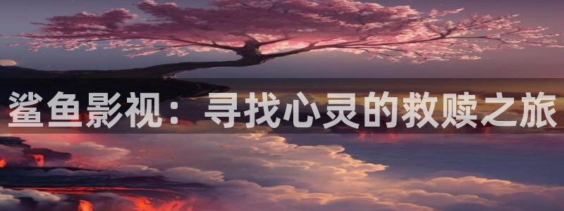 草莓视频性：鲨鱼影视：寻找心灵的救赎之旅